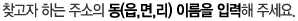 찾고자 하는 주소의 동(읍,면,리) 이름을 입력해 주세요.